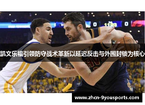 凯文乐福引领防守战术革新以延迟反击与外围封锁为核心 凯文乐福引领防守战术革新以延迟反击与外围封锁为核心
