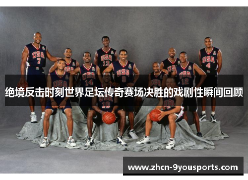 绝境反击时刻世界足坛传奇赛场决胜的戏剧性瞬间回顾 绝境反击时刻世界足坛传奇赛场决胜的戏剧性瞬间回顾