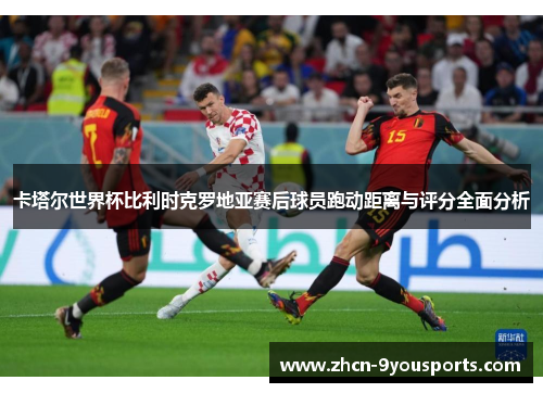 卡塔尔世界杯比利时克罗地亚赛后球员跑动距离与评分全面分析 卡塔尔世界杯比利时克罗地亚赛后球员跑动距离与评分全面分析