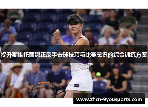 提升斯维托丽娜正反手击球技巧与比赛意识的综合训练方案 提升斯维托丽娜正反手击球技巧与比赛意识的综合训练方案