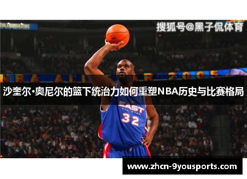 沙奎尔·奥尼尔的篮下统治力如何重塑NBA历史与比赛格局 沙奎尔·奥尼尔的篮下统治力如何重塑NBA历史与比赛格局