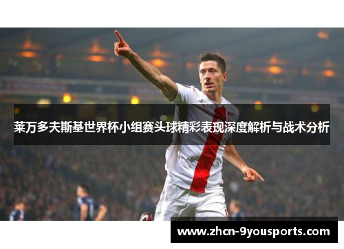 莱万多夫斯基世界杯小组赛头球精彩表现深度解析与战术分析 莱万多夫斯基世界杯小组赛头球精彩表现深度解析与战术分析