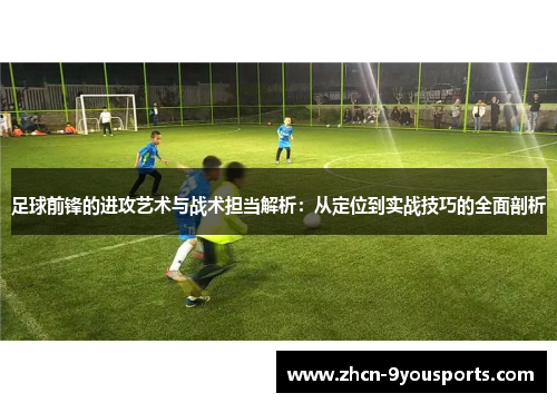 足球前锋的进攻艺术与战术担当解析:从定位到实战技巧的全面剖析 足球前锋的进攻艺术与战术担当解析:从定位到实战技巧的全面剖析