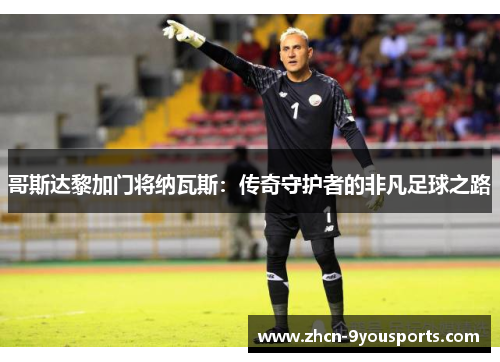 哥斯达黎加门将纳瓦斯:传奇守护者的非凡足球之路 哥斯达黎加门将纳瓦斯:传奇守护者的非凡足球之路