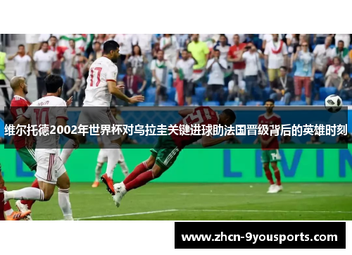 维尔托德2002年世界杯对乌拉圭关键进球助法国晋级背后的英雄时刻 维尔托德2002年世界杯对乌拉圭关键进球助法国晋级背后的英雄时刻