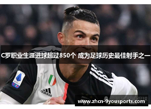 C罗职业生涯进球超过850个 成为足球历史最佳射手之一 C罗职业生涯进球超过850个 成为足球历史最佳射手之一