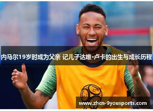 内马尔19岁时成为父亲 记儿子达维·卢卡的出生与成长历程 内马尔19岁时成为父亲 记儿子达维·卢卡的出生与成长历程