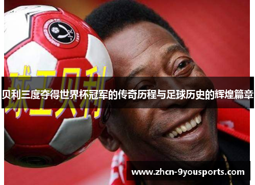 贝利三度夺得世界杯冠军的传奇历程与足球历史的辉煌篇章