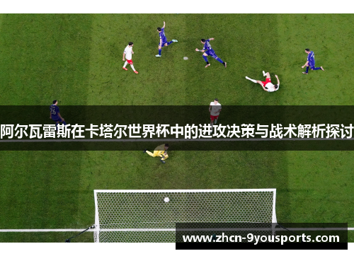 阿尔瓦雷斯在卡塔尔世界杯中的进攻决策与战术解析探讨