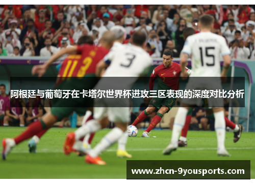 阿根廷与葡萄牙在卡塔尔世界杯进攻三区表现的深度对比分析 阿根廷与葡萄牙在卡塔尔世界杯进攻三区表现的深度对比分析
