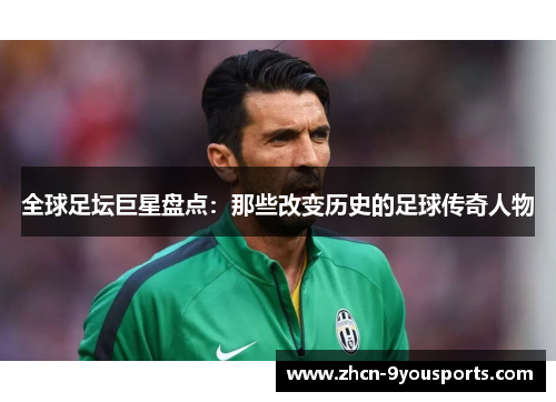 全球足坛巨星盘点:那些改变历史的足球传奇人物 全球足坛巨星盘点:那些改变历史的足球传奇人物