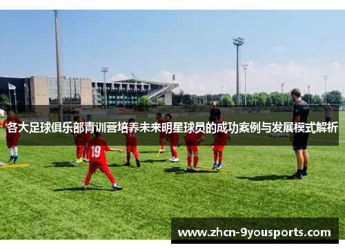 各大足球俱乐部青训营培养未来明星球员的成功案例与发展模式解析 各大足球俱乐部青训营培养未来明星球员的成功案例与发展模式解析