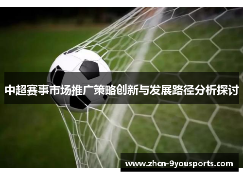 中超赛事市场推广策略创新与发展路径分析探讨 中超赛事市场推广策略创新与发展路径分析探讨