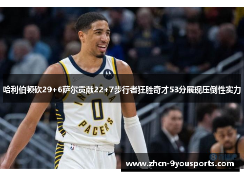 哈利伯顿砍29+6萨尔贡献22+7步行者狂胜奇才53分展现压倒性实力 哈利伯顿砍29+6萨尔贡献22+7步行者狂胜奇才53分展现压倒性实力