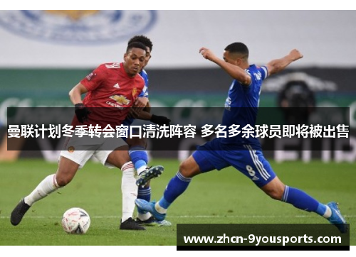 曼联计划冬季转会窗口清洗阵容 多名多余球员即将被出售