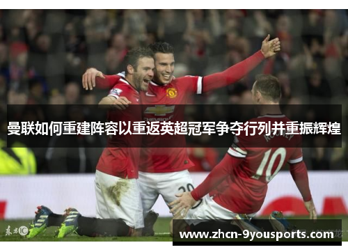 曼联如何重建阵容以重返英超冠军争夺行列并重振辉煌