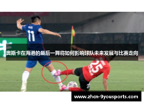 奥斯卡在海港的最后一舞将如何影响球队未来发展与比赛走向