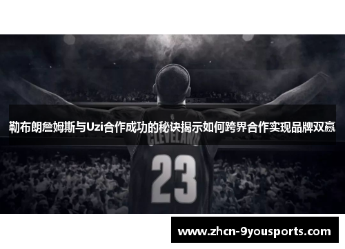 勒布朗詹姆斯与Uzi合作成功的秘诀揭示如何跨界合作实现品牌双赢 勒布朗詹姆斯与Uzi合作成功的秘诀揭示如何跨界合作实现品牌双赢