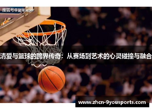 清爱与篮球的跨界传奇：从赛场到艺术的心灵碰撞与融合