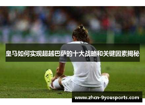 皇马如何实现超越巴萨的十大战略和关键因素揭秘