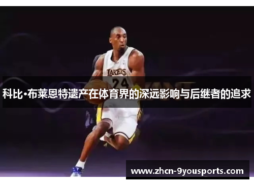 科比·布莱恩特遗产在体育界的深远影响与后继者的追求 科比·布莱恩特遗产在体育界的深远影响与后继者的追求