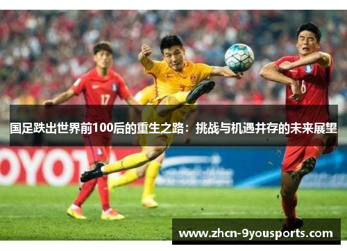 国足跌出世界前100后的重生之路:挑战与机遇并存的未来展望 国足跌出世界前100后的重生之路:挑战与机遇并存的未来展望