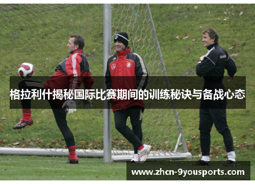 格拉利什揭秘国际比赛期间的训练秘诀与备战心态