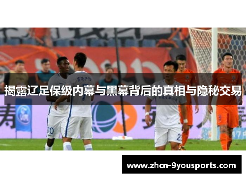 揭露辽足保级内幕与黑幕背后的真相与隐秘交易 揭露辽足保级内幕与黑幕背后的真相与隐秘交易