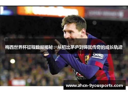梅西世界杯征程数据揭秘:从初出茅庐到铸就传奇的成长轨迹 梅西世界杯征程数据揭秘:从初出茅庐到铸就传奇的成长轨迹