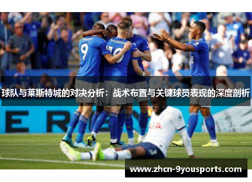 球队与莱斯特城的对决分析：战术布置与关键球员表现的深度剖析