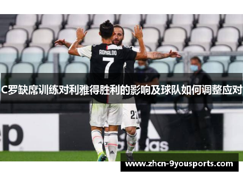 C罗缺席训练对利雅得胜利的影响及球队如何调整应对 C罗缺席训练对利雅得胜利的影响及球队如何调整应对