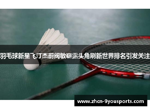 羽毛球新星飞汀杰蔚阀敏崭露头角刷新世界排名引发关注
