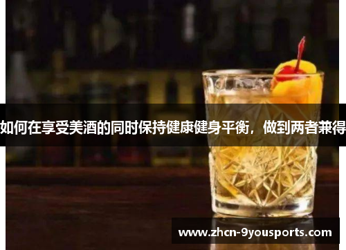 如何在享受美酒的同时保持健康健身平衡,做到两者兼得 如何在享受美酒的同时保持健康健身平衡,做到两者兼得