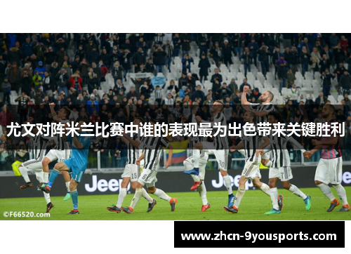 尤文对阵米兰比赛中谁的表现最为出色带来关键胜利 尤文对阵米兰比赛中谁的表现最为出色带来关键胜利