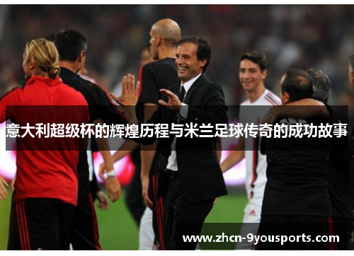 意大利超级杯的辉煌历程与米兰足球传奇的成功故事 意大利超级杯的辉煌历程与米兰足球传奇的成功故事