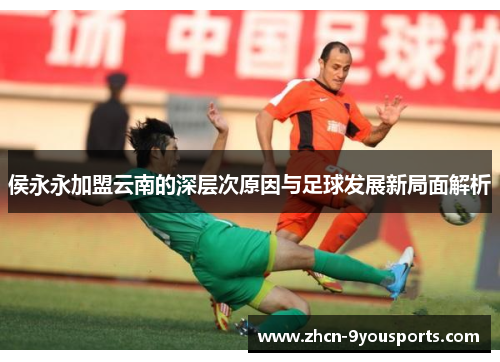 侯永永加盟云南的深层次原因与足球发展新局面解析 侯永永加盟云南的深层次原因与足球发展新局面解析