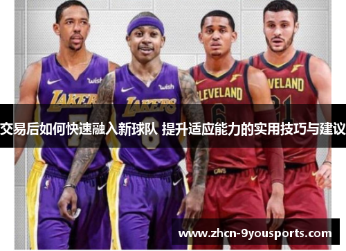 交易后如何快速融入新球队 提升适应能力的实用技巧与建议 交易后如何快速融入新球队 提升适应能力的实用技巧与建议