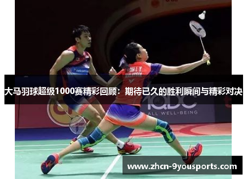 大马羽球超级1000赛精彩回顾:期待已久的胜利瞬间与精彩对决 大马羽球超级1000赛精彩回顾:期待已久的胜利瞬间与精彩对决