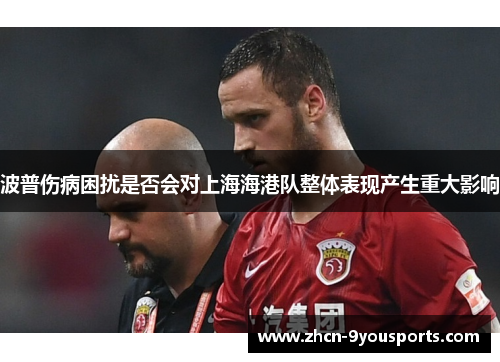 波普伤病困扰是否会对上海海港队整体表现产生重大影响