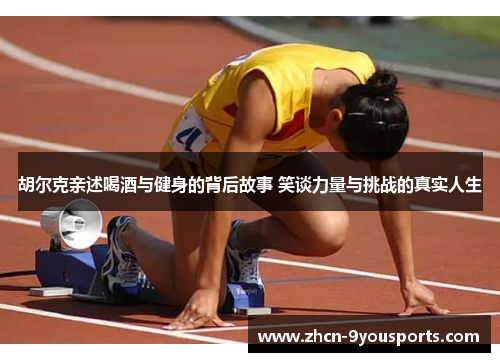 胡尔克亲述喝酒与健身的背后故事 笑谈力量与挑战的真实人生 胡尔克亲述喝酒与健身的背后故事 笑谈力量与挑战的真实人生