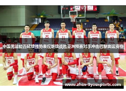 中国男篮能否延续强势表现继续战胜亚洲预赛对手冲击巴黎奥运资格 中国男篮能否延续强势表现继续战胜亚洲预赛对手冲击巴黎奥运资格