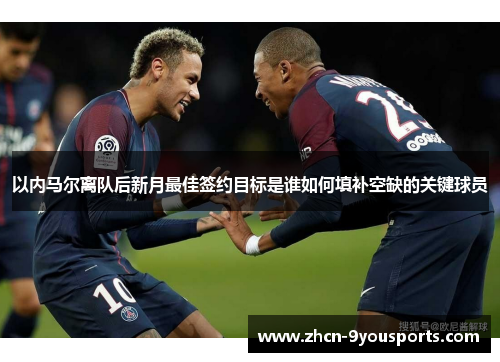 以内马尔离队后新月最佳签约目标是谁如何填补空缺的关键球员