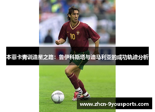 本菲卡青训造星之路：鲁伊科斯塔与迪马利亚的成功轨迹分析