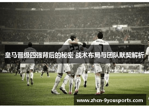 皇马晋级四强背后的秘密 战术布局与团队默契解析