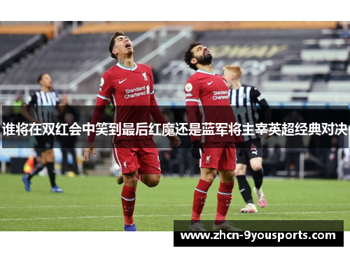 谁将在双红会中笑到最后红魔还是蓝军将主宰英超经典对决 谁将在双红会中笑到最后红魔还是蓝军将主宰英超经典对决