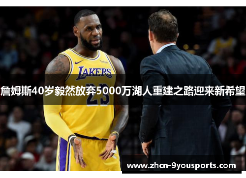 詹姆斯40岁毅然放弃5000万湖人重建之路迎来新希望 詹姆斯40岁毅然放弃5000万湖人重建之路迎来新希望