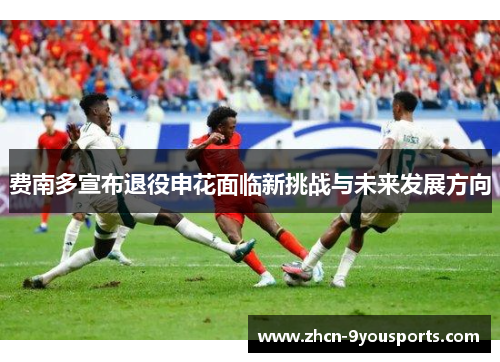 费南多宣布退役申花面临新挑战与未来发展方向 费南多宣布退役申花面临新挑战与未来发展方向