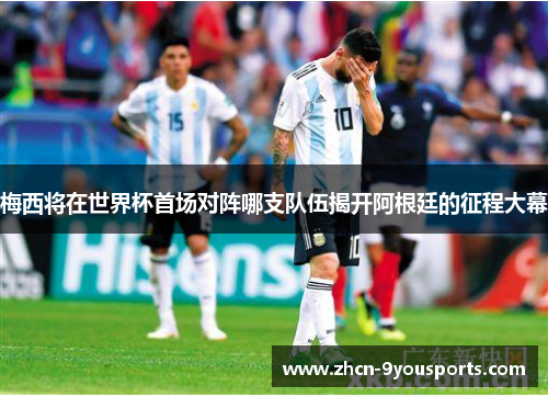梅西将在世界杯首场对阵哪支队伍揭开阿根廷的征程大幕 梅西将在世界杯首场对阵哪支队伍揭开阿根廷的征程大幕