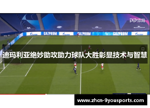 迪玛利亚绝妙助攻助力球队大胜彰显技术与智慧
