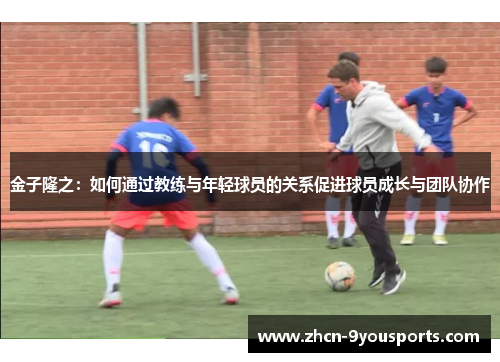 金子隆之：如何通过教练与年轻球员的关系促进球员成长与团队协作